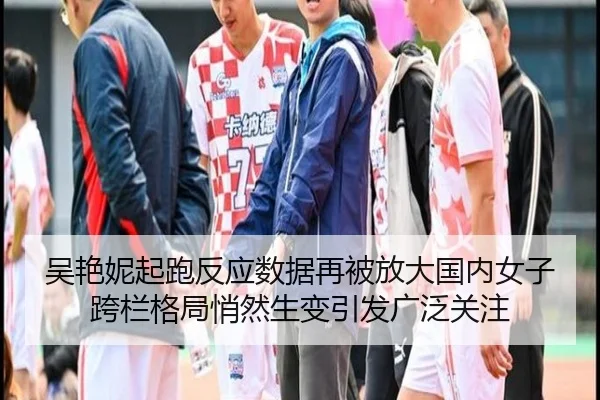 吴艳妮起跑反应数据再被放大国内女子跨栏格局悄然生变引发广泛关注